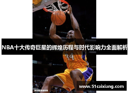 NBA十大传奇巨星的辉煌历程与时代影响力全面解析